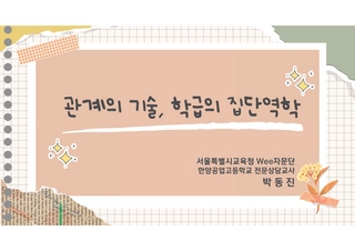 (91-1)Wee자문단 5월_2 관계의 기술_ 학급의 집단역학_한양공업고 박동진(배포용)